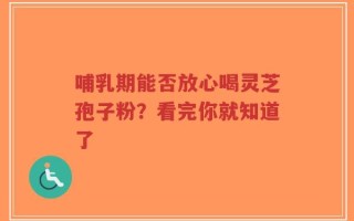 哺乳期能否放心喝灵芝孢子粉？看完你就知道了