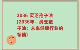 2036 灵芝孢子油(2036年，灵芝孢子油：未来健康行业的领袖)