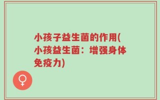 小孩子益生菌的作用(小孩益生菌：增强身体免疫力)