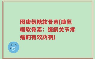 图康氨糖软骨素(康氨糖软骨素：缓解关节疼痛的有效药物)
