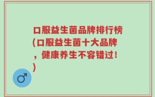 口服益生菌品牌排行榜(口服益生菌十大品牌，健康养生不容错过！)