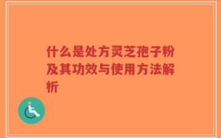 什么是处方灵芝孢子粉及其功效与使用方法解析