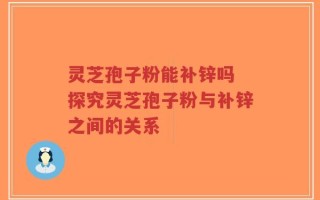 灵芝孢子粉能补锌吗 探究灵芝孢子粉与补锌之间的关系