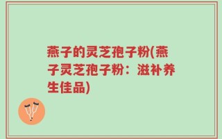 燕子的灵芝孢子粉(燕子灵芝孢子粉：滋补养生佳品)