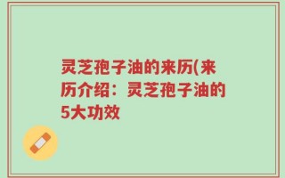 灵芝孢子油的来历(来历介绍：灵芝孢子油的5大功效