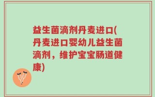 益生菌滴剂丹麦进口(丹麦进口婴幼儿益生菌滴剂，维护宝宝肠道健康)
