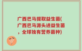 广西巴马提取益生菌(广西巴马源头进益生菌，全球独有营养菌种)