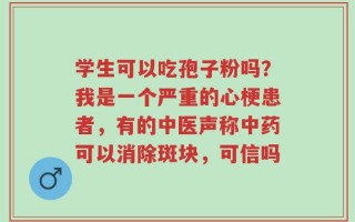 学生可以吃孢子粉吗？我是一个严重的心梗患者，有的中医声称中药可以消除斑块，可信吗