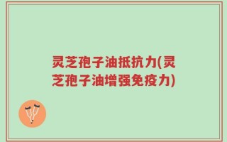 灵芝孢子油抵抗力(灵芝孢子油增强免疫力)