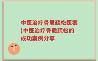 中医治疗骨质疏松医案(中医治疗骨质疏松的成功案例分享