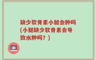 缺少软骨素小腿会肿吗(小腿缺少软骨素会导致水肿吗？)