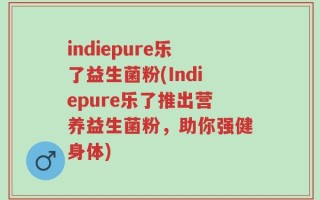 indiepure乐了益生菌粉(Indiepure乐了推出营养益生菌粉，助你强健身体)