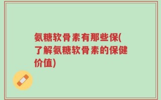 氨糖软骨素有那些保(了解氨糖软骨素的保健价值)