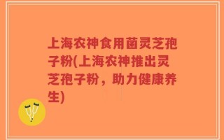 上海农神食用菌灵芝孢子粉(上海农神推出灵芝孢子粉，助力健康养生)