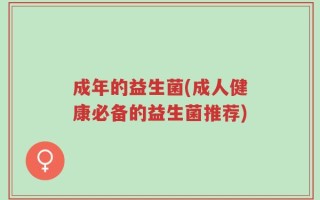 成年的益生菌(成人健康必备的益生菌推荐)