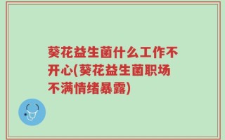 葵花益生菌什么工作不开心(葵花益生菌职场不满情绪暴露)