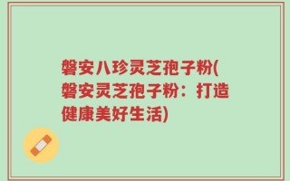 磐安八珍灵芝孢子粉(磐安灵芝孢子粉：打造健康美好生活)