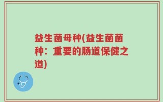 益生菌母种(益生菌菌种：重要的肠道保健之道)