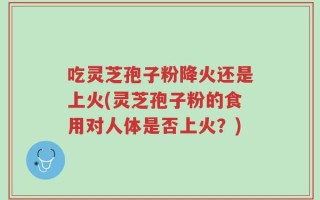 吃灵芝孢子粉降火还是上火(灵芝孢子粉的食用对人体是否上火？)