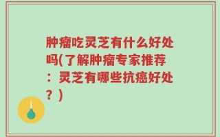 肿瘤吃灵芝有什么好处吗(了解肿瘤专家推荐：灵芝有哪些抗癌好处？)