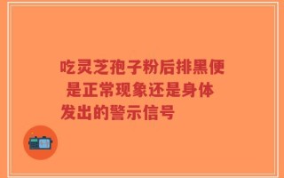 吃灵芝孢子粉后排黑便 是正常现象还是身体发出的警示信号