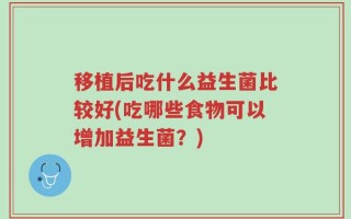 移植后吃什么益生菌比较好(吃哪些食物可以增加益生菌？)