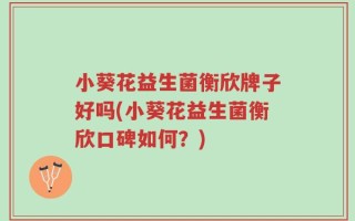 小葵花益生菌衡欣牌子好吗(小葵花益生菌衡欣口碑如何？)