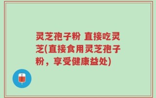灵芝孢子粉 直接吃灵芝(直接食用灵芝孢子粉，享受健康益处)