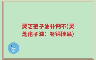 灵芝孢子油补钙不(灵芝孢子油：补钙佳品)