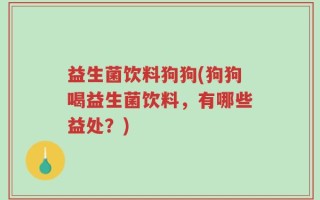 益生菌饮料狗狗(狗狗喝益生菌饮料，有哪些益处？)
