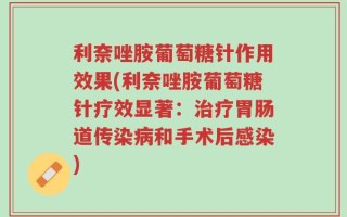 利奈唑胺葡萄糖针作用效果(利奈唑胺葡萄糖针疗效显著：治疗胃肠道传染病和手术后感染)