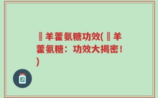 婬羊藿氨糖功效(婬羊藿氨糖：功效大揭密！)