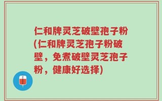 仁和牌灵芝破壁孢子粉(仁和牌灵芝孢子粉破壁，免煮破壁灵芝孢子粉，健康好选择)
