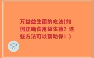 万益益生菌的吃法(如何正确食用益生菌？这些方法可以帮助你！)