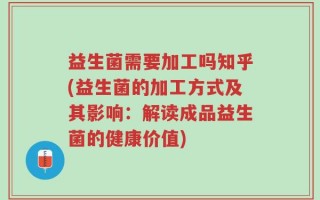 益生菌需要加工吗知乎(益生菌的加工方式及其影响：解读成品益生菌的健康价值)