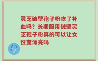 灵芝破壁孢子粉吃了补血吗？长期服用破壁灵芝孢子粉真的可以让女性变漂亮吗