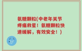 氨糖颗粒(中老年关节疼痛救星！氨糖颗粒快速缓解，有效安全！)