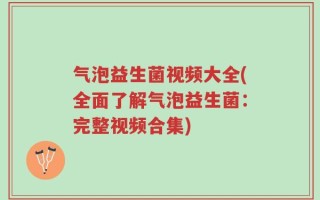 气泡益生菌视频大全(全面了解气泡益生菌：完整视频合集)