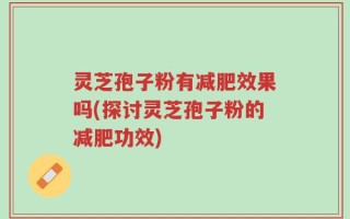 灵芝孢子粉有减肥效果吗(探讨灵芝孢子粉的减肥功效)