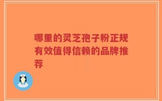 哪里的灵芝孢子粉正规有效值得信赖的品牌推荐