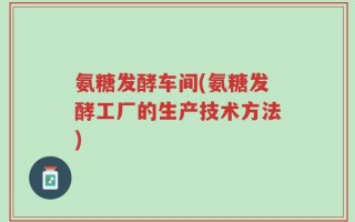 氨糖发酵车间(氨糖发酵工厂的生产技术方法)