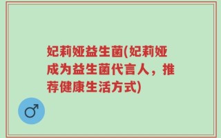 妃莉娅益生菌(妃莉娅成为益生菌代言人，推荐健康生活方式)