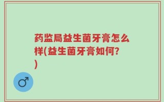 药监局益生菌牙膏怎么样(益生菌牙膏如何？)