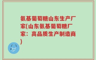 氨基葡萄糖山东生产厂家(山东氨基葡萄糖厂家：高品质生产制造商)