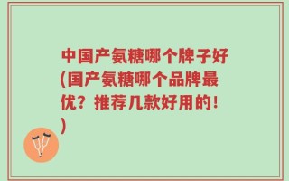 中国产氨糖哪个牌子好(国产氨糖哪个品牌最优？推荐几款好用的！)