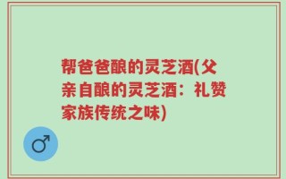 帮爸爸酿的灵芝酒(父亲自酿的灵芝酒：礼赞家族传统之味)