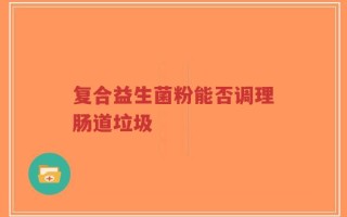 复合益生菌粉能否调理肠道垃圾