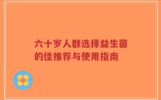 六十岁人群选择益生菌的佳推荐与使用指南