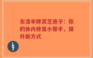 东凌丰牌灵芝孢子：你的体内修复小帮手，提升新方式