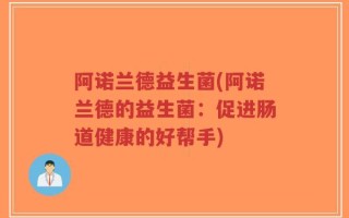 阿诺兰德益生菌(阿诺兰德的益生菌：促进肠道健康的好帮手)